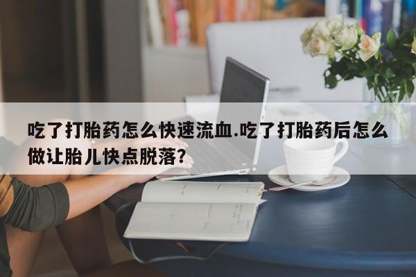 流产药购买方式吃了打胎药怎么快速流血.吃了打胎药后怎么做让胎儿快点脱落？