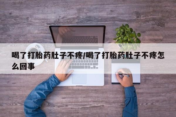 流产药购买方式喝了打胎药肚子不疼/喝了打胎药肚子不疼怎么回事