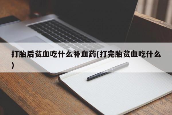 流产药购买方式打胎后贫血吃什么补血药(打完胎贫血吃什么)