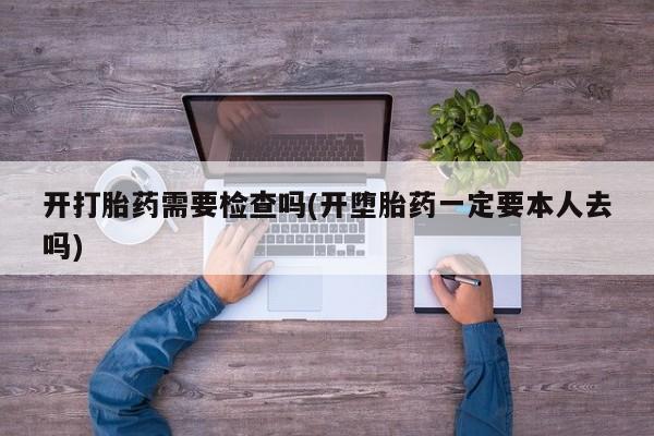 流产药购买方式开打胎药需要检查吗(开堕胎药一定要本人去吗)