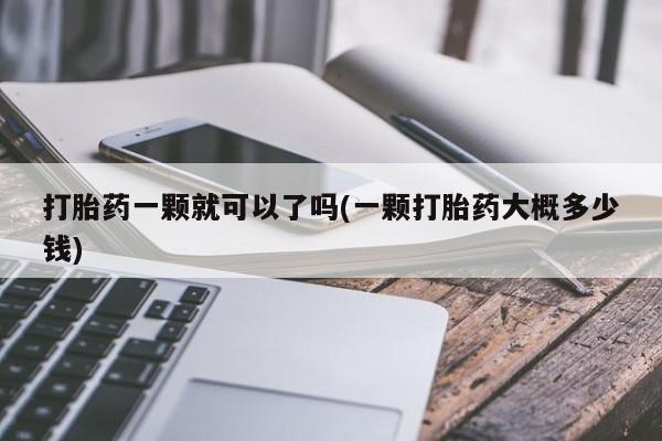 流产药购买方式打胎药一颗就可以了吗(一颗打胎药大概多少钱)