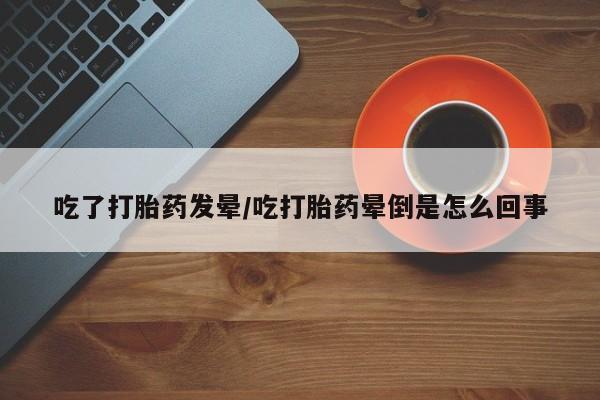 流产药购买方式吃了打胎药发晕/吃打胎药晕倒是怎么回事