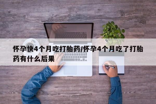 流产药购买方式怀孕快4个月吃打胎药/怀孕4个月吃了打胎药有什么后果