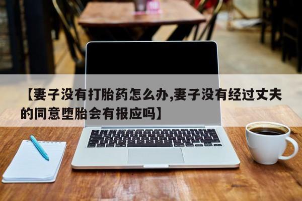 流产药购买方式【妻子没有打胎药怎么办,妻子没有经过丈夫的同意堕胎会有报应吗】