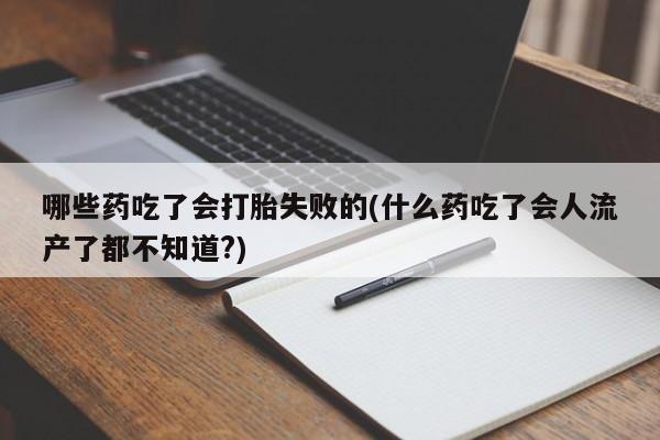 流产药购买方式哪些药吃了会打胎失败的(什么药吃了会人流产了都不知道?)