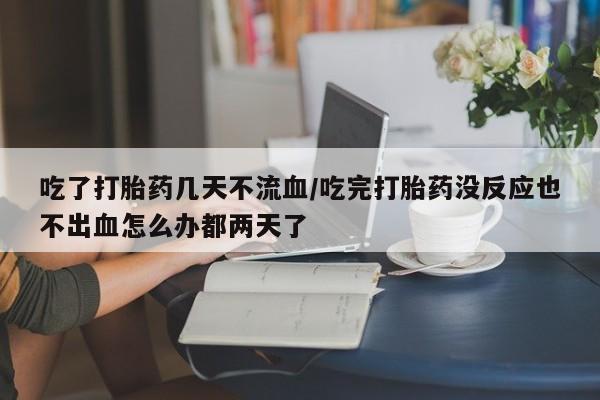 流产药购买方式吃了打胎药几天不流血/吃完打胎药没反应也不出血怎么办都两天了