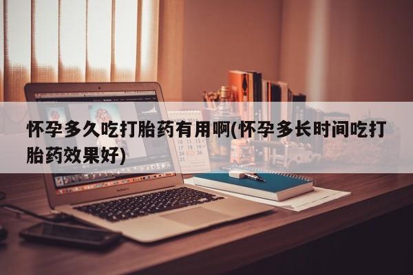 流产药购买方式怀孕多久吃打胎药有用啊(怀孕多长时间吃打胎药效果好)