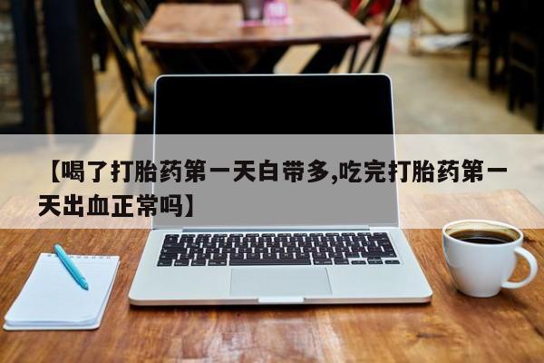流产药购买方式【喝了打胎药第一天白带多,吃完打胎药第一天出血正常吗】