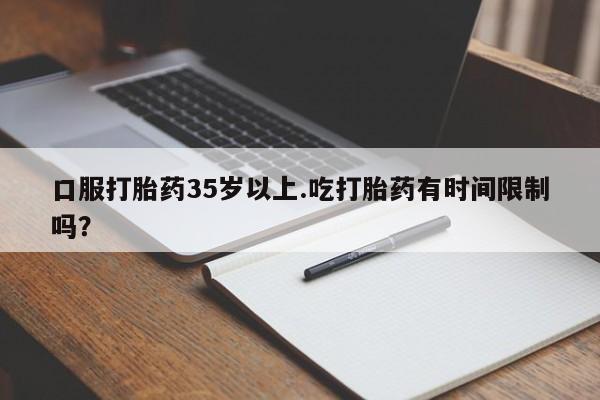 流产药购买方式口服打胎药35岁以上.吃打胎药有时间限制吗？