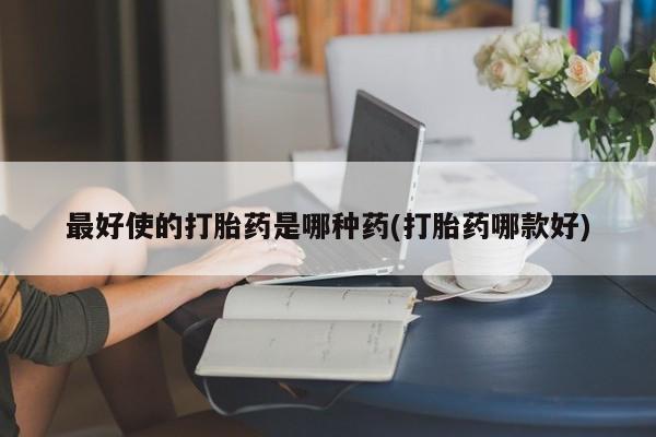 流产药购买方式最好使的打胎药是哪种药(打胎药哪款好)