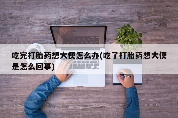 流产药购买方式吃完打胎药想大便怎么办(吃了打胎药想大便是怎么回事)