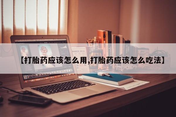 流产药购买方式【打胎药应该怎么用,打胎药应该怎么吃法】