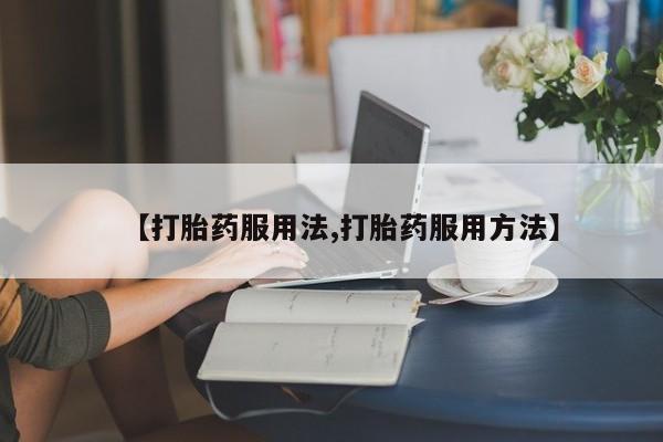 流产药购买方式【打胎药服用法,打胎药服用方法】