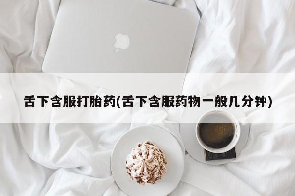 流产药购买方式舌下含服打胎药(舌下含服药物一般几分钟)