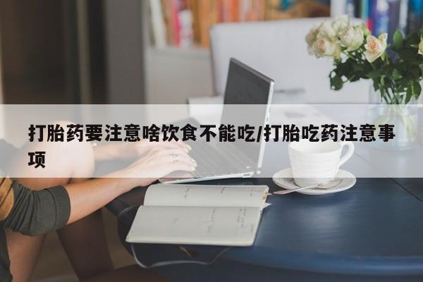 流产药购买方式打胎药要注意啥饮食不能吃/打胎吃药注意事项