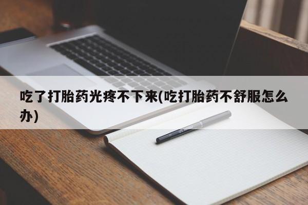 流产药购买方式吃了打胎药光疼不下来(吃打胎药不舒服怎么办)