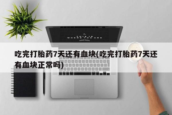 流产药购买方式吃完打胎药7天还有血块(吃完打胎药7天还有血块正常吗)