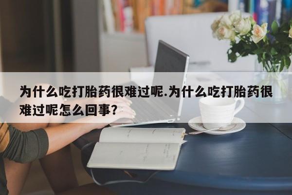 流产药购买方式为什么吃打胎药很难过呢.为什么吃打胎药很难过呢怎么回事？