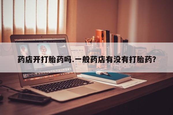 流产药购买方式药店开打胎药吗.一般药店有没有打胎药？