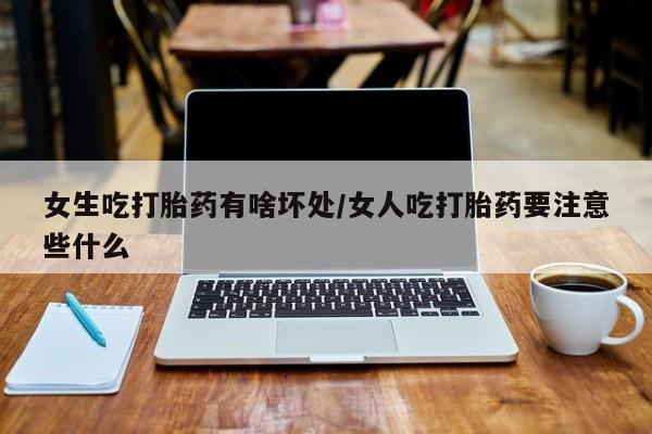流产药购买方式女生吃打胎药有啥坏处/女人吃打胎药要注意些什么