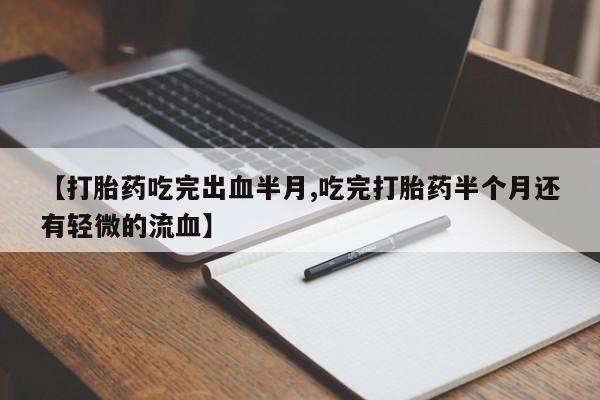 流产药购买方式【打胎药吃完出血半月,吃完打胎药半个月还有轻微的流血】