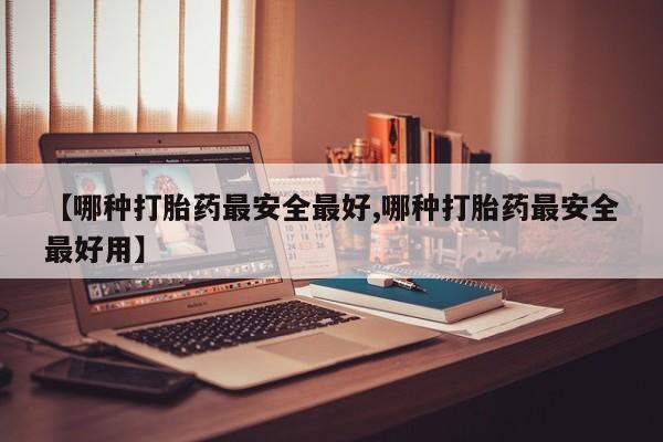 流产药购买方式【哪种打胎药最安全最好,哪种打胎药最安全最好用】