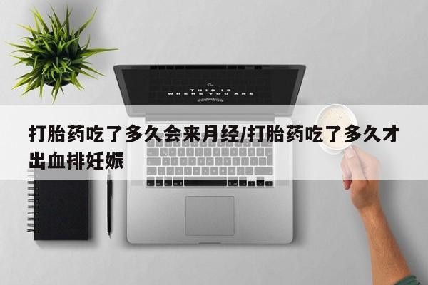 流产药购买方式打胎药吃了多久会来月经/打胎药吃了多久才出血排妊娠