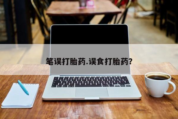 流产药购买方式笔误打胎药.误食打胎药？