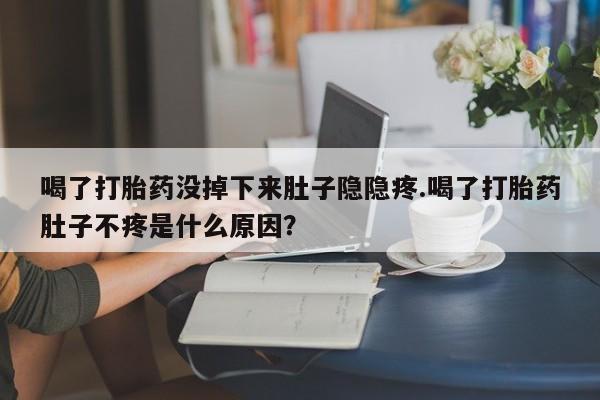 流产药购买方式喝了打胎药没掉下来肚子隐隐疼.喝了打胎药肚子不疼是什么原因？