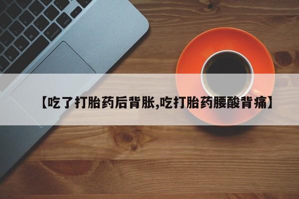 流产药购买方式【吃了打胎药后背胀,吃打胎药腰酸背痛】