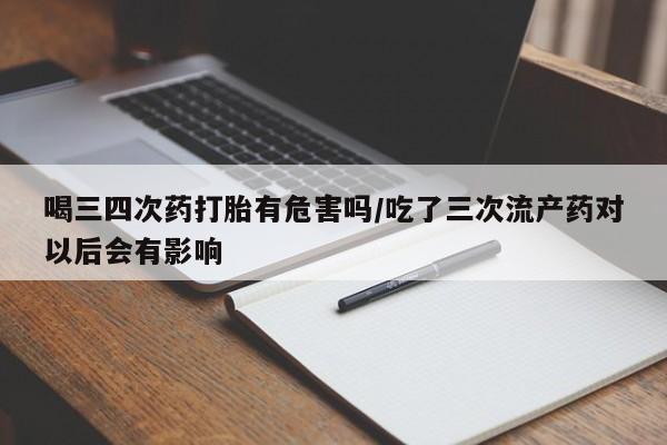 流产药购买方式喝三四次药打胎有危害吗/吃了三次流产药对以后会有影响