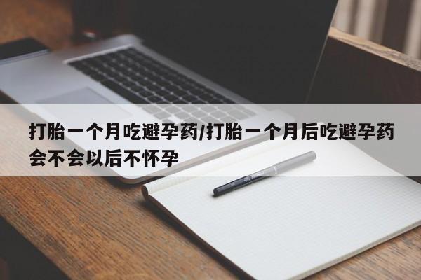 流产药购买方式打胎一个月吃避孕药/打胎一个月后吃避孕药会不会以后不怀孕