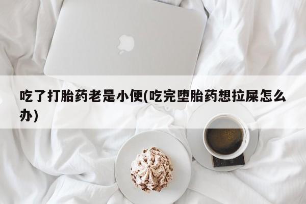 流产药购买方式吃了打胎药老是小便(吃完堕胎药想拉屎怎么办)
