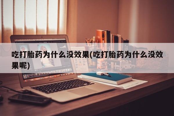 流产药购买方式吃打胎药为什么没效果(吃打胎药为什么没效果呢)