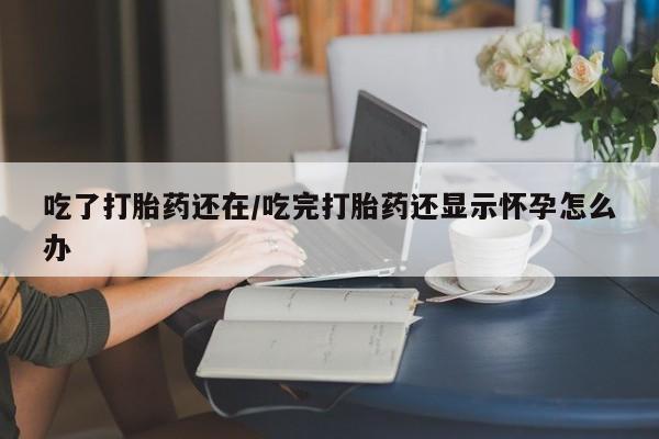 流产药购买方式吃了打胎药还在/吃完打胎药还显示怀孕怎么办