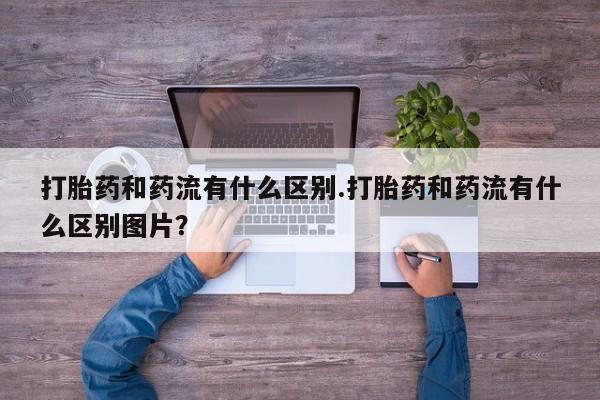 流产药购买方式打胎药和药流有什么区别.打胎药和药流有什么区别图片？