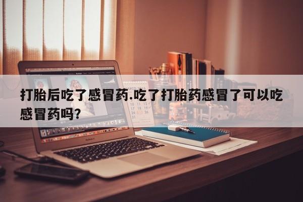 流产药购买方式打胎后吃了感冒药.吃了打胎药感冒了可以吃感冒药吗？
