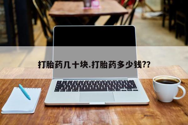 流产药购买方式打胎药几十块.打胎药多少钱?？