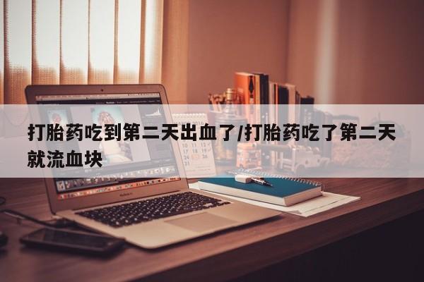 流产药购买方式打胎药吃到第二天出血了/打胎药吃了第二天就流血块
