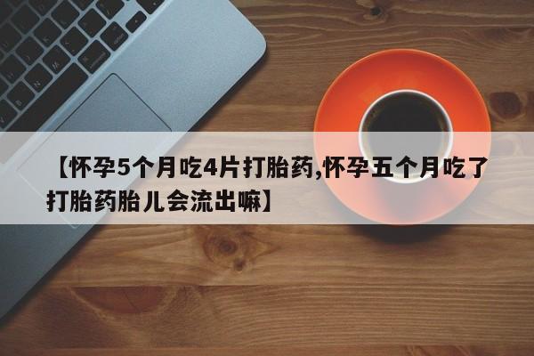 流产药购买方式【怀孕5个月吃4片打胎药,怀孕五个月吃了打胎药胎儿会流出嘛】
