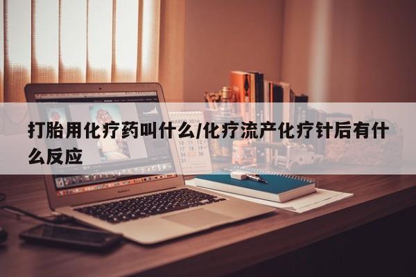 流产药购买方式打胎用化疗药叫什么/化疗流产化疗针后有什么反应