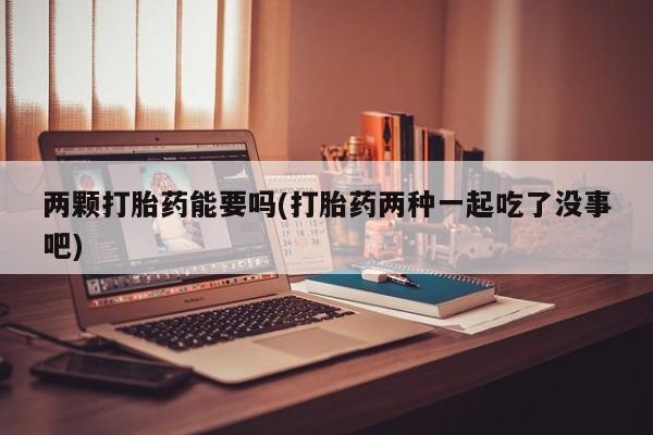 流产药购买方式两颗打胎药能要吗(打胎药两种一起吃了没事吧)