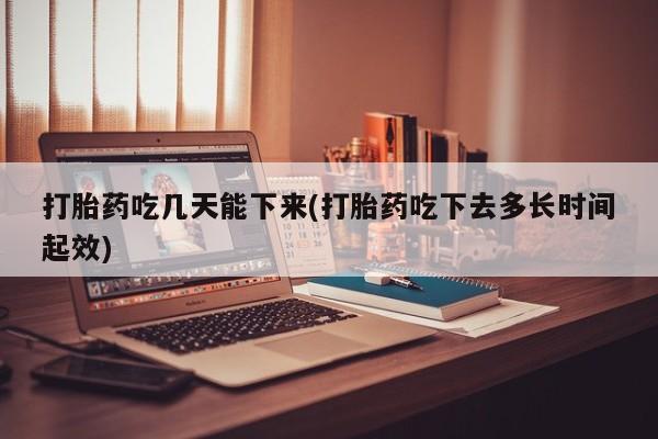 流产药购买方式打胎药吃几天能下来(打胎药吃下去多长时间起效)
