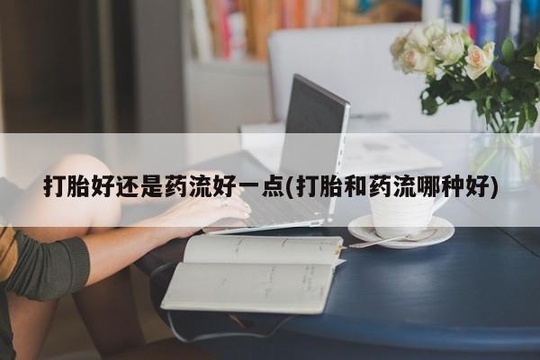 流产药购买方式打胎好还是药流好一点(打胎和药流哪种好)
