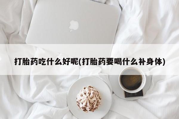 流产药购买方式打胎药吃什么好呢(打胎药要喝什么补身体)