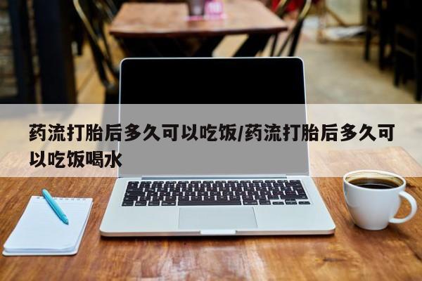 流产药购买方式药流打胎后多久可以吃饭/药流打胎后多久可以吃饭喝水