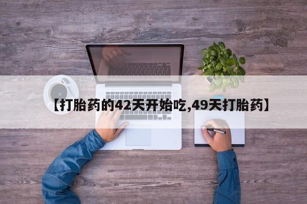 流产药购买方式【打胎药的42天开始吃,49天打胎药】