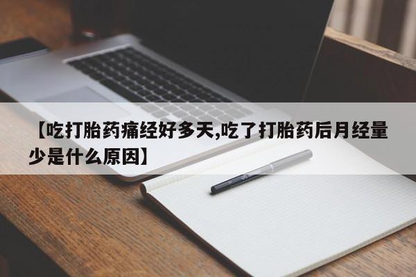 流产药购买方式【吃打胎药痛经好多天,吃了打胎药后月经量少是什么原因】