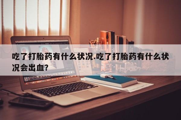 流产药购买方式吃了打胎药有什么状况.吃了打胎药有什么状况会出血？