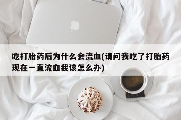 流产药购买方式吃打胎药后为什么会流血(请问我吃了打胎药现在一直流血我该怎么办)